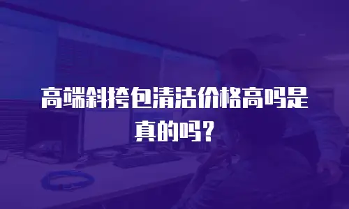 高端斜挎包清洁价格高吗是真的吗？
