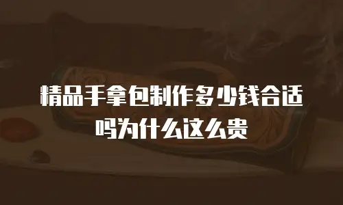 精品手拿包制作多少钱合适吗为什么这么贵