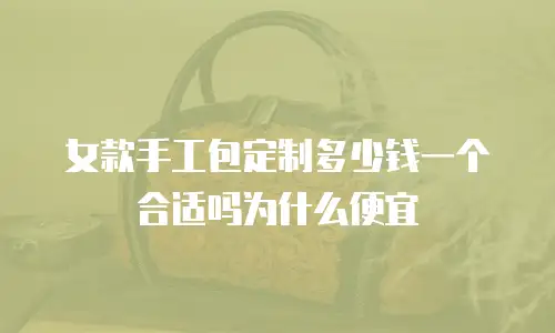女款手工包定制多少钱一个合适吗为什么便宜
