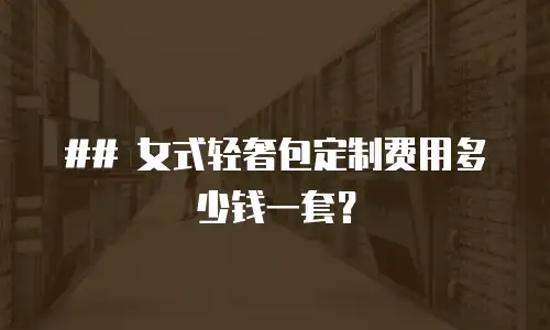 ## 女式轻奢包定制费用多少钱一套？

