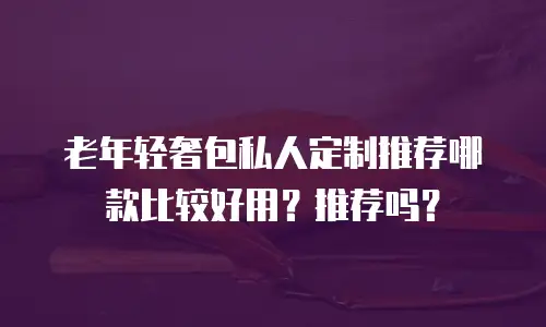 老年轻奢包私人定制推荐哪款比较好用？推荐吗？