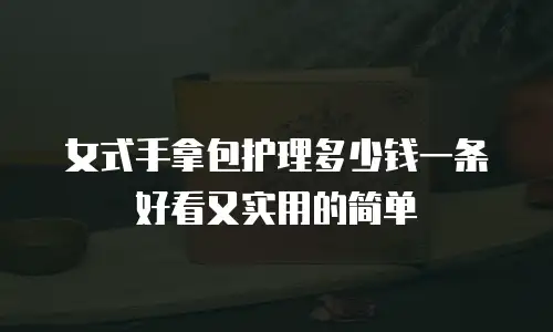 女式手拿包护理多少钱一条好看又实用的简单