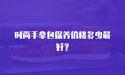 时尚手拿包保养价格多少最好？