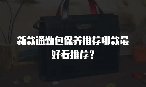 新款通勤包保养推荐哪款最好看推荐？