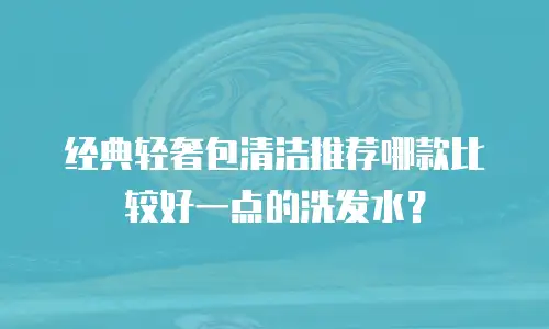 经典轻奢包清洁推荐哪款比较好一点的洗发水？