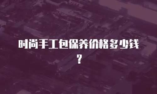 时尚手工包保养价格多少钱？