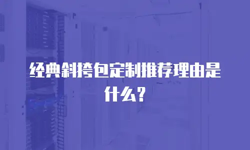 经典斜挎包定制推荐理由是什么？