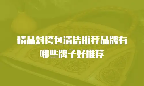 精品斜挎包清洁推荐品牌有哪些牌子好推荐