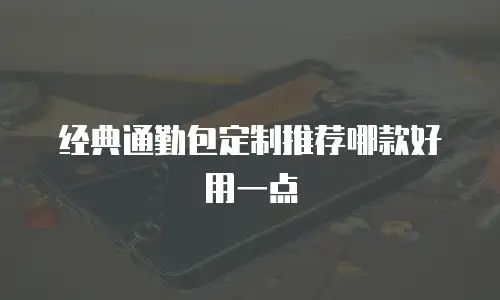 经典通勤包定制推荐哪款好用一点
