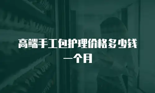高端手工包护理价格多少钱一个月