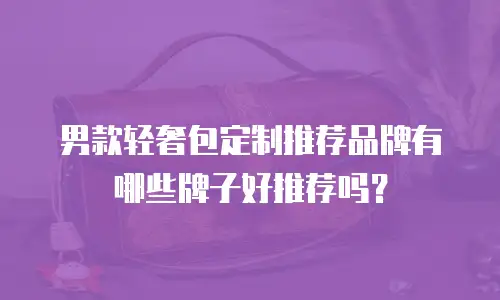 男款轻奢包定制推荐品牌有哪些牌子好推荐吗？