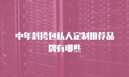 中年斜挎包私人定制推荐品牌有哪些