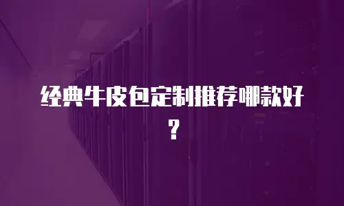 经典牛皮包定制推荐哪款好？