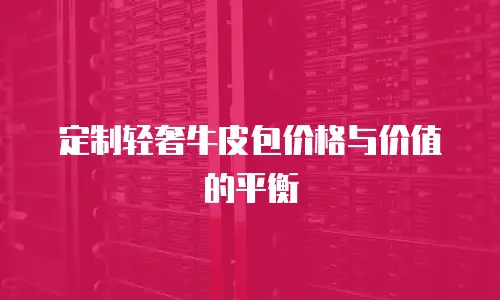 定制轻奢牛皮包价格与价值的平衡