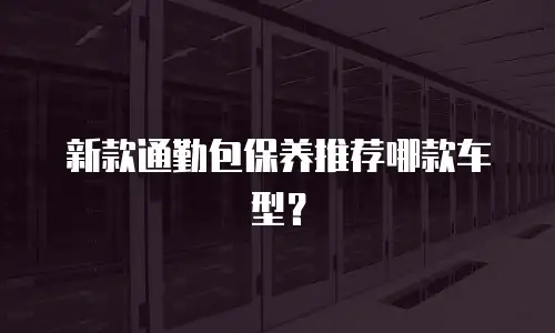 新款通勤包保养推荐哪款车型？