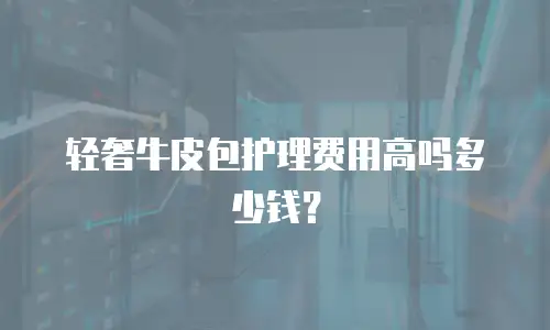 轻奢牛皮包护理费用高吗多少钱？