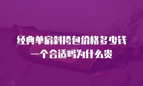 经典单肩斜挎包价格多少钱一个合适吗为什么贵
