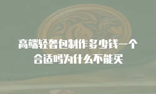 高端轻奢包制作多少钱一个合适吗为什么不能买