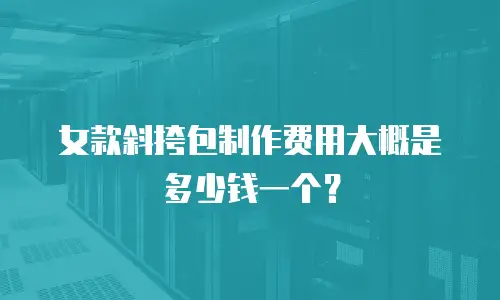 女款斜挎包制作费用大概是多少钱一个？