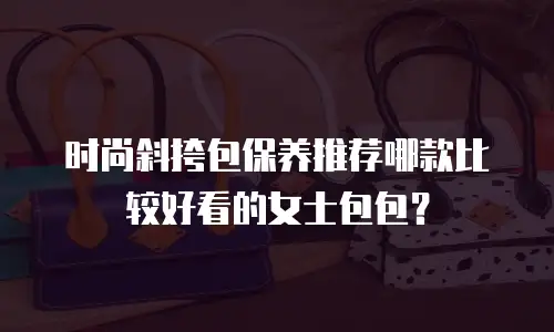 时尚斜挎包保养推荐哪款比较好看的女士包包？