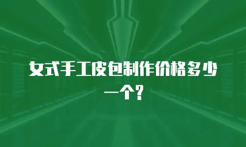 女式手工皮包制作价格多少一个?