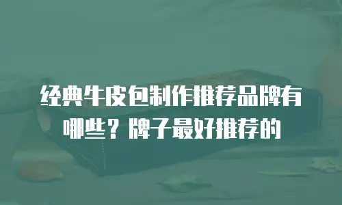 经典牛皮包制作推荐品牌有哪些？牌子最好推荐的