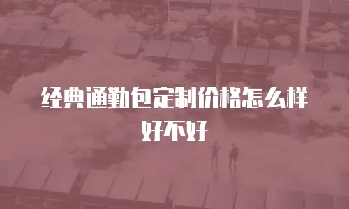 经典通勤包定制价格怎么样好不好
