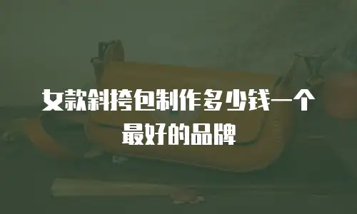 女款斜挎包制作多少钱一个最好的品牌