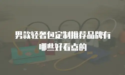 男款轻奢包定制推荐品牌有哪些好看点的