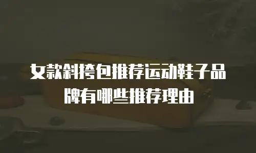 女款斜挎包推荐运动鞋子品牌有哪些推荐理由