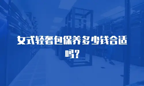 女式轻奢包保养多少钱合适吗？