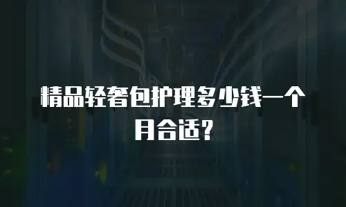 精品轻奢包护理多少钱一个月合适？