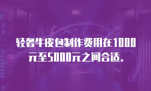 轻奢牛皮包制作费用在1000元至5000元之间合适。