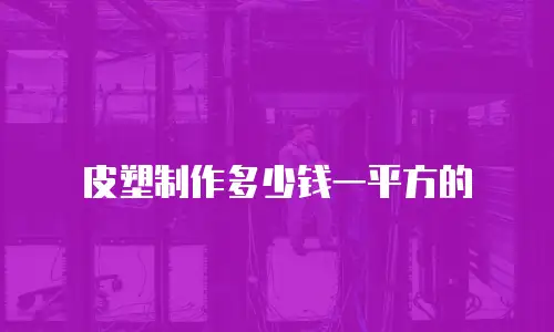 皮塑制作多少钱一平方的