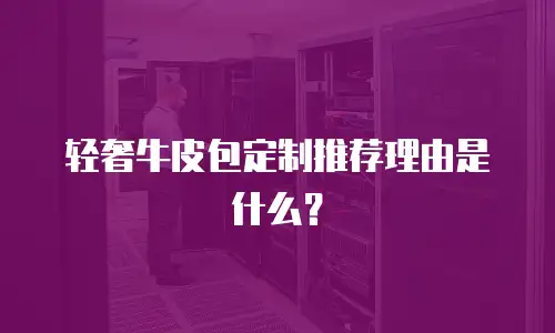 轻奢牛皮包定制推荐理由是什么？