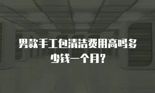 男款手工包清洁费用高吗多少钱一个月？