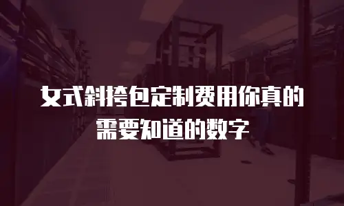 女式斜挎包定制费用你真的需要知道的数字