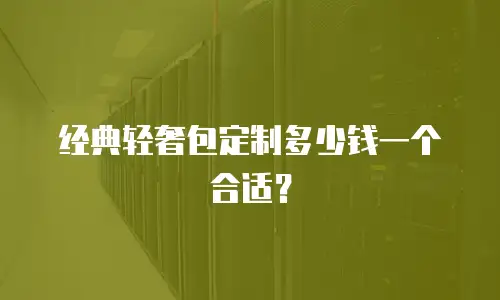经典轻奢包定制多少钱一个合适？