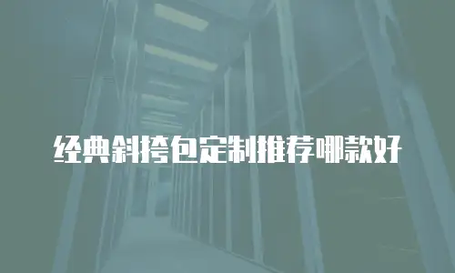 经典斜挎包定制推荐哪款好