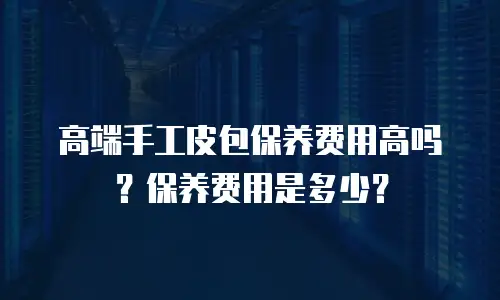 高端手工皮包保养费用高吗？保养费用是多少？