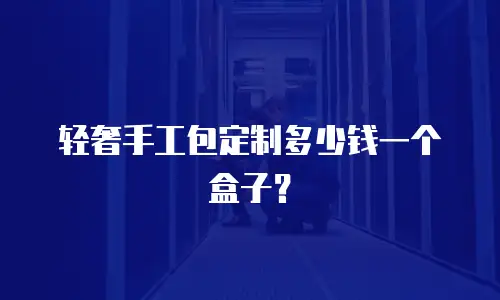 轻奢手工包定制多少钱一个盒子？
