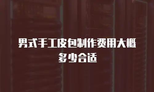 男式手工皮包制作费用大概多少合适