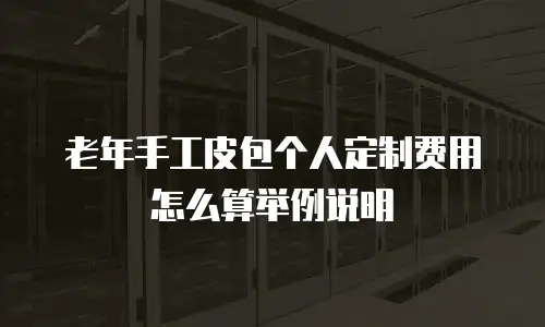 老年手工皮包个人定制费用怎么算举例说明
