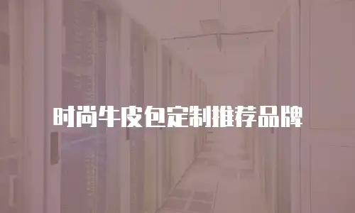 时尚牛皮包定制推荐品牌