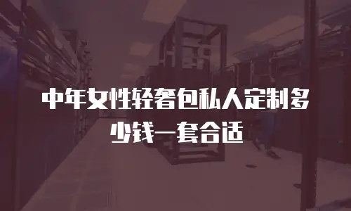 中年女性轻奢包私人定制多少钱一套合适
