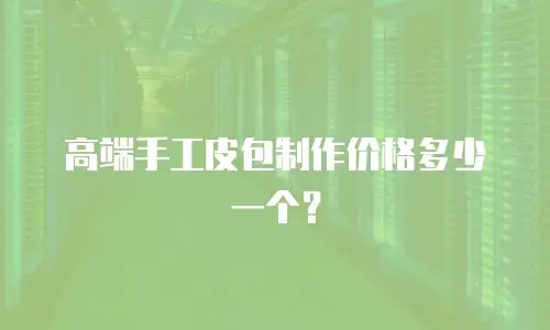 高端手工皮包制作价格多少一个？