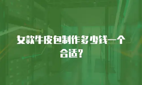 女款牛皮包制作多少钱一个合适？