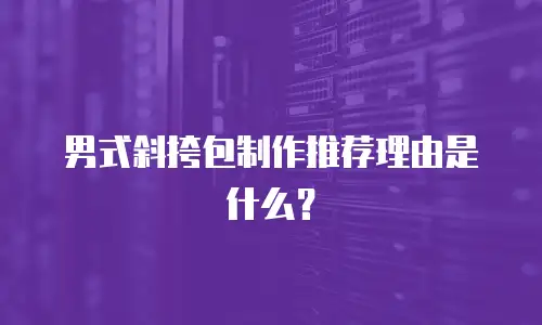 男式斜挎包制作推荐理由是什么？