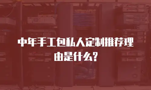 中年手工包私人定制推荐理由是什么?