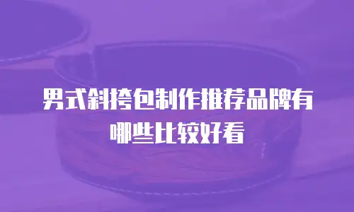 男式斜挎包制作推荐品牌有哪些比较好看